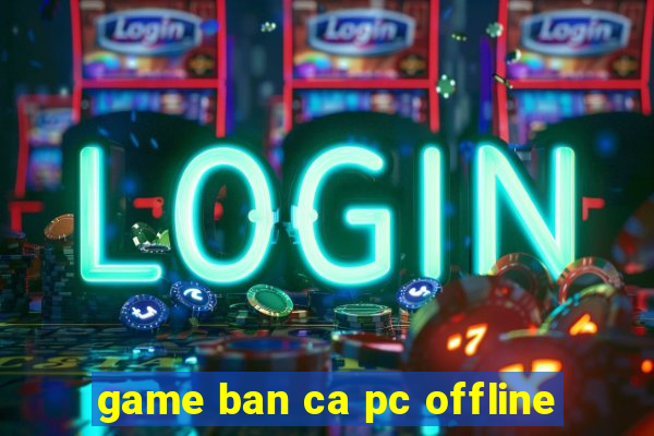 game ban ca pc offline