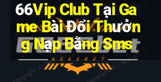 66Vip Club Tại Game Bài Đổi Thưởng Nạp Bằng Sms