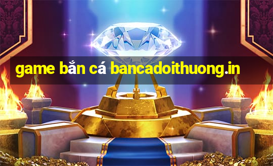 game bắn cá bancadoithuong.in