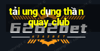 tải ung dụng thần quay club