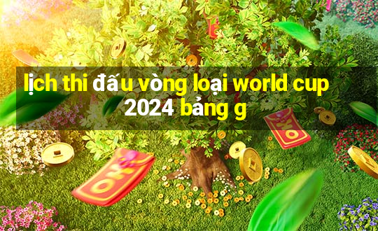 lịch thi đấu vòng loại world cup 2024 bảng g