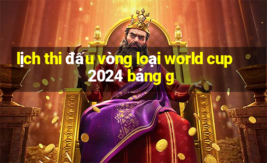 lịch thi đấu vòng loại world cup 2024 bảng g