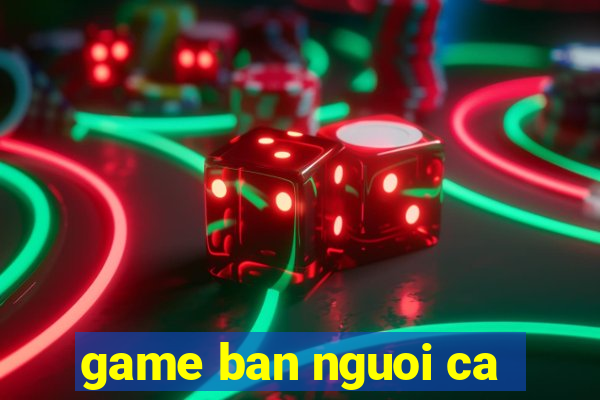 game ban nguoi ca