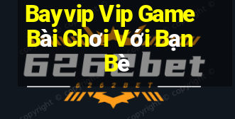 Bayvip Vip Game Bài Chơi Với Bạn Bè