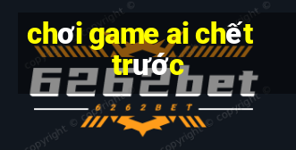 chơi game ai chết trước