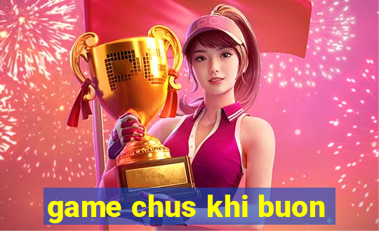 game chus khi buon