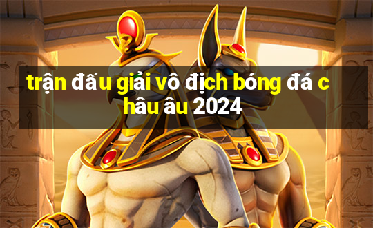 trận đấu giải vô địch bóng đá châu âu 2024