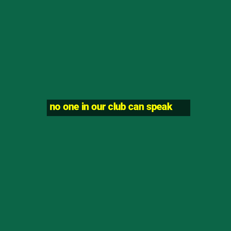 no one in our club can speak