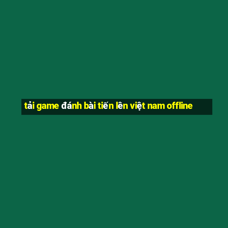 tải game đánh bài tiến lên việt nam offline