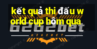 kết quả thi đấu world cup hôm qua