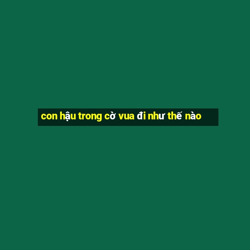 con hậu trong cờ vua đi như thế nào