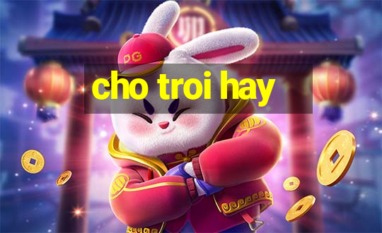 cho troi hay