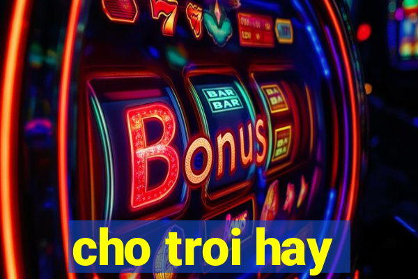 cho troi hay