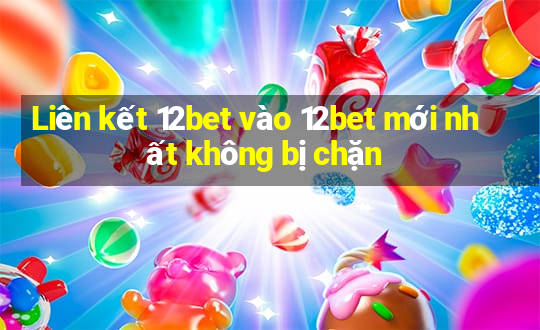 Liên kết 12bet vào 12bet mới nhất không bị chặn