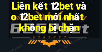 Liên kết 12bet vào 12bet mới nhất không bị chặn