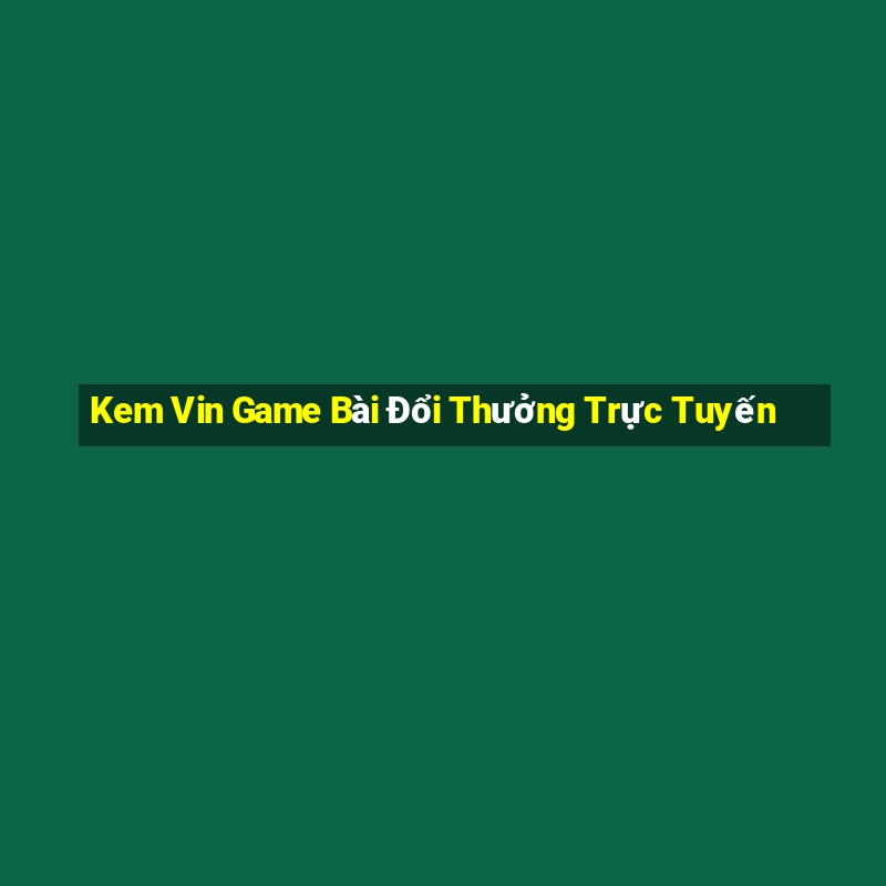 Kem Vin Game Bài Đổi Thưởng Trực Tuyến