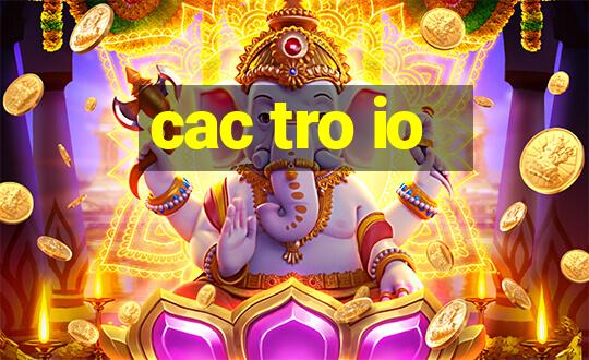 cac tro io