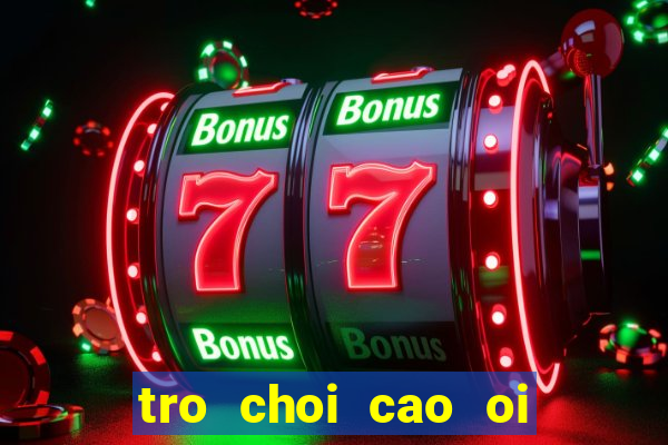 tro choi cao oi ngu a