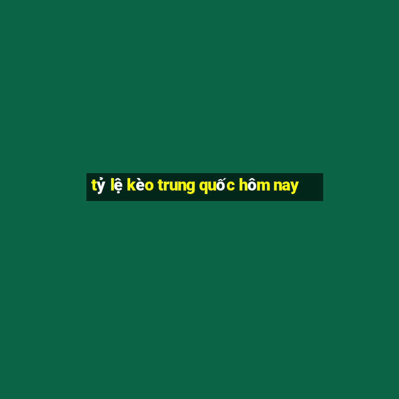 tỷ lệ kèo trung quốc hôm nay