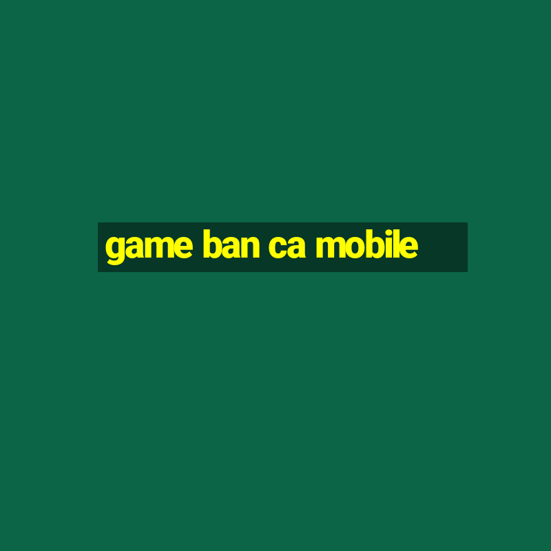 game ban ca mobile