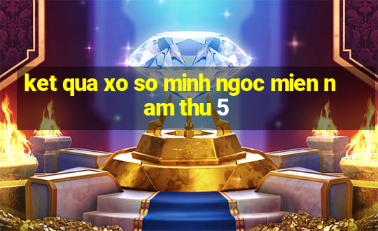 ket qua xo so minh ngoc mien nam thu 5