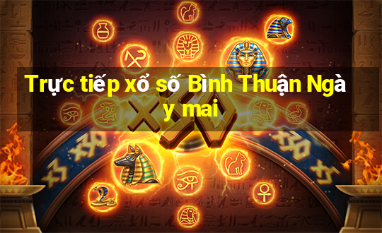 Trực tiếp xổ số Bình Thuận Ngày mai