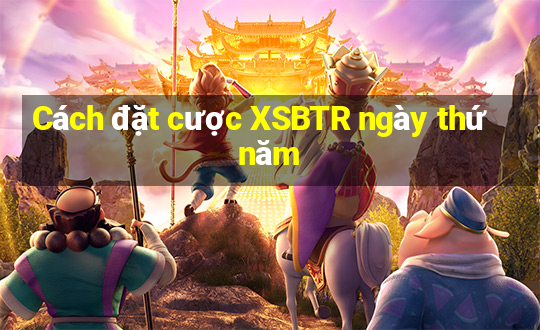 Cách đặt cược XSBTR ngày thứ năm