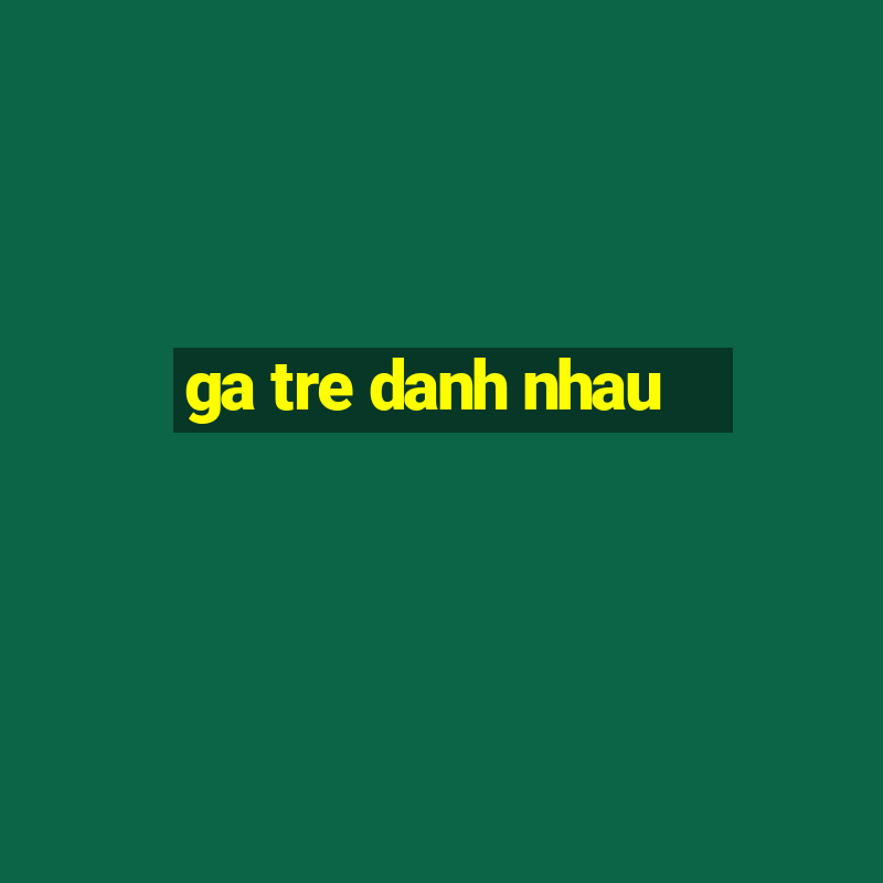 ga tre danh nhau