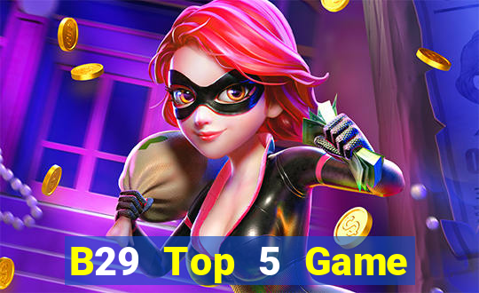 B29 Top 5 Game Bài Đổi Thưởng Uy Tín 2024