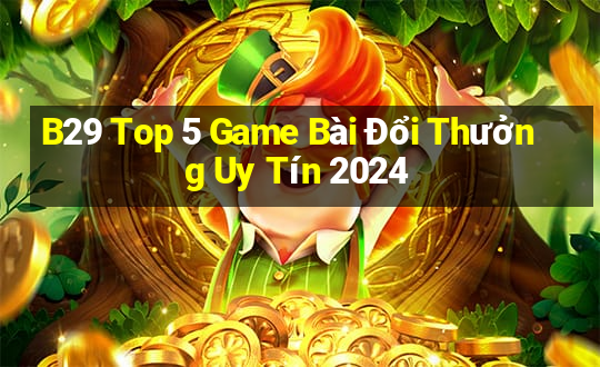 B29 Top 5 Game Bài Đổi Thưởng Uy Tín 2024