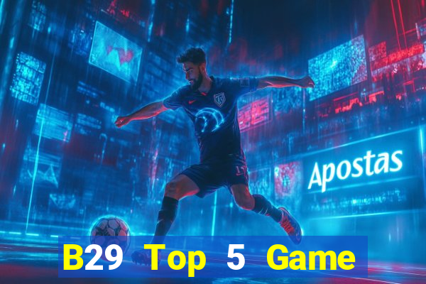 B29 Top 5 Game Bài Đổi Thưởng Uy Tín 2024