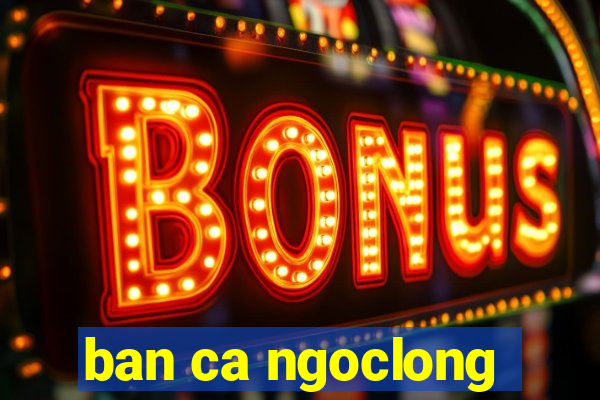 ban ca ngoclong