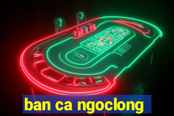 ban ca ngoclong