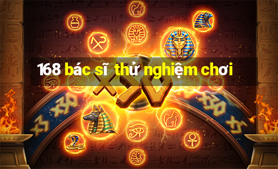 168 bác sĩ thử nghiệm chơi