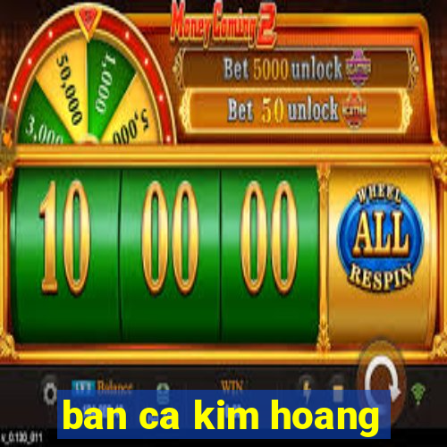 ban ca kim hoang