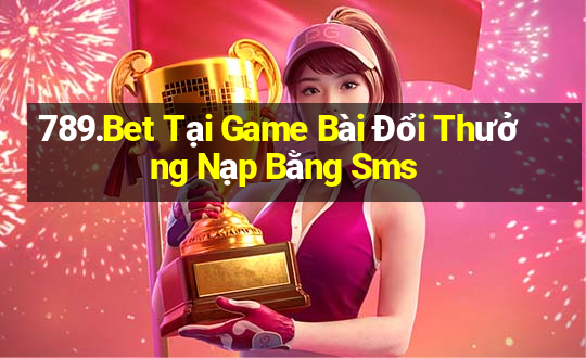 789.Bet Tại Game Bài Đổi Thưởng Nạp Bằng Sms