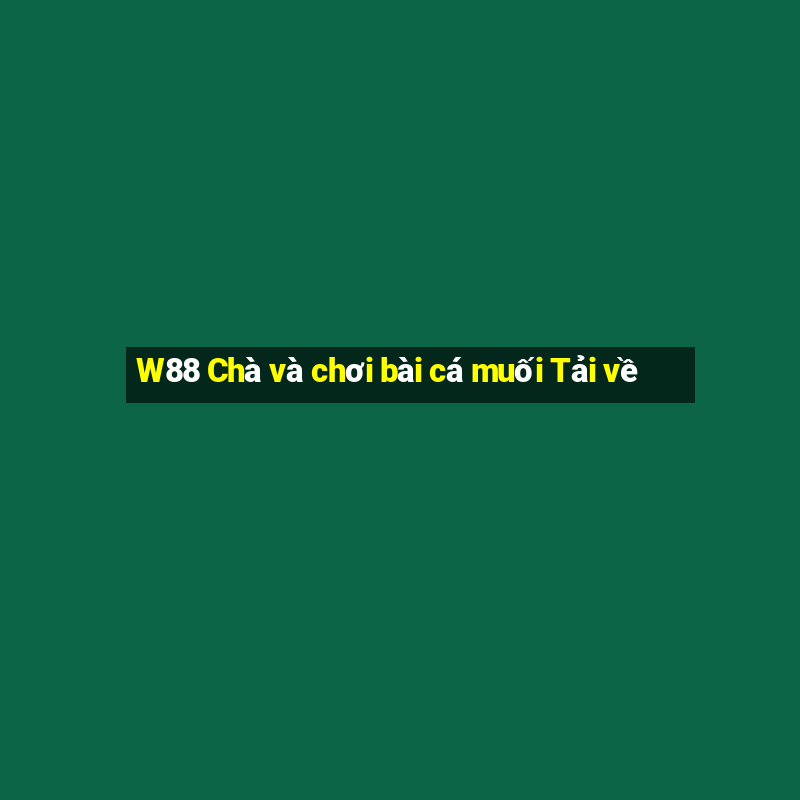 W88 Chà và chơi bài cá muối Tải về