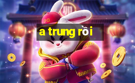 a trung rồi