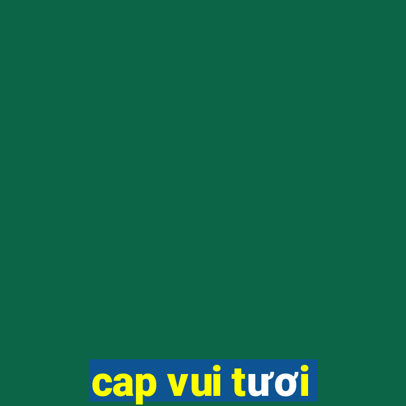 cap vui tươi