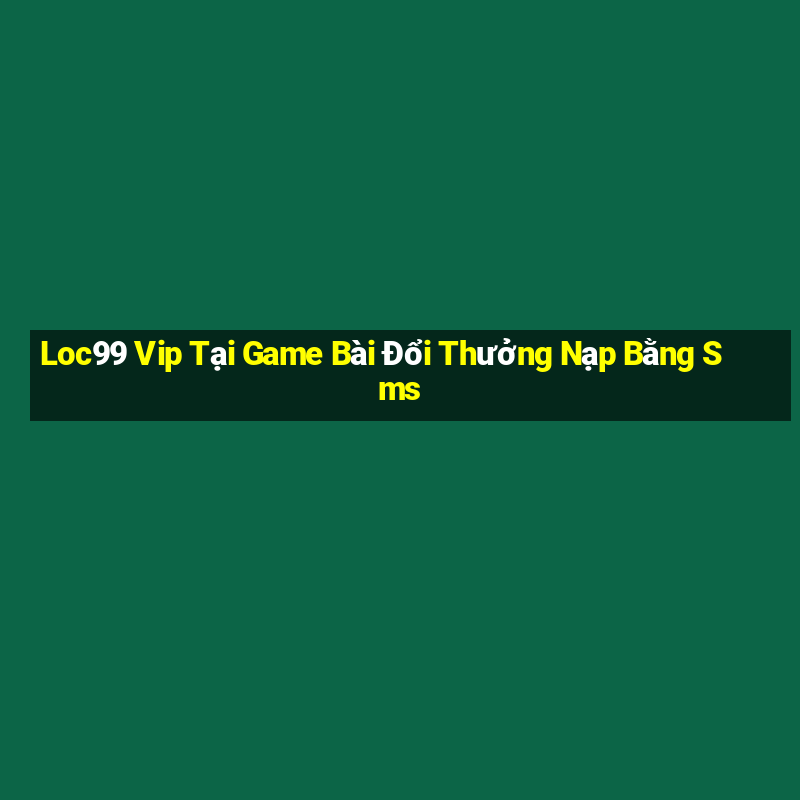 Loc99 Vip Tại Game Bài Đổi Thưởng Nạp Bằng Sms