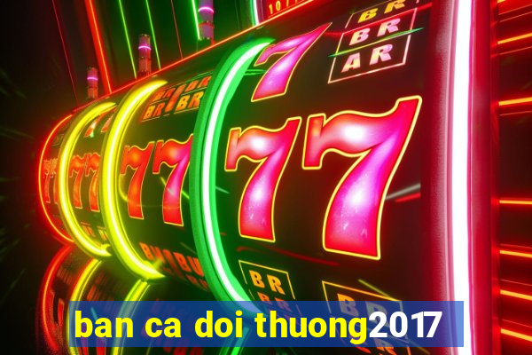 ban ca doi thuong2017