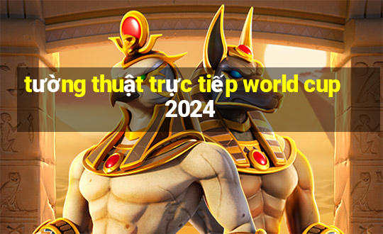 tường thuật trực tiếp world cup 2024