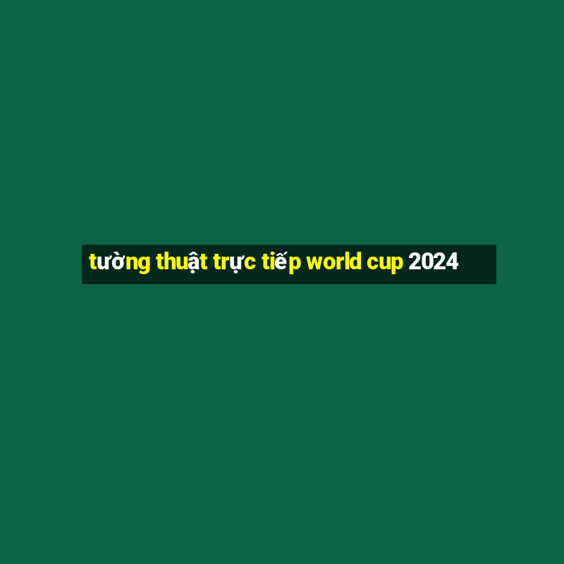 tường thuật trực tiếp world cup 2024