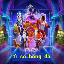 tì so bong da hom nay