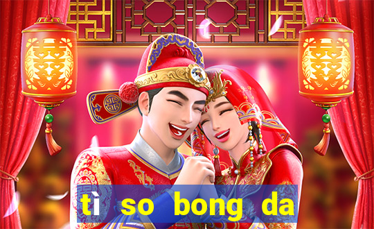 tì so bong da hom nay