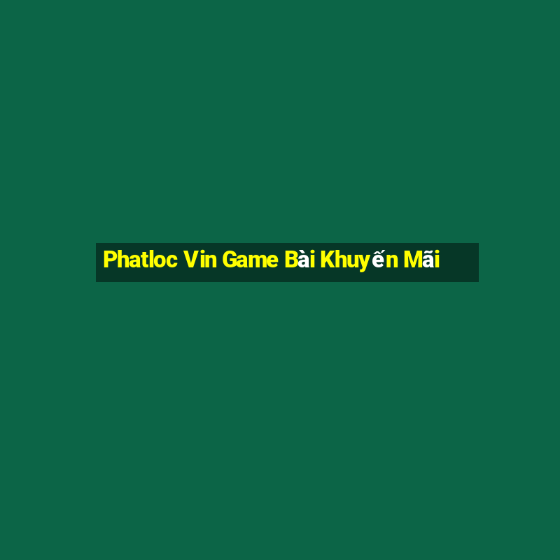 Phatloc Vin Game Bài Khuyến Mãi