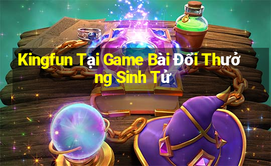 Kingfun Tại Game Bài Đổi Thưởng Sinh Tử