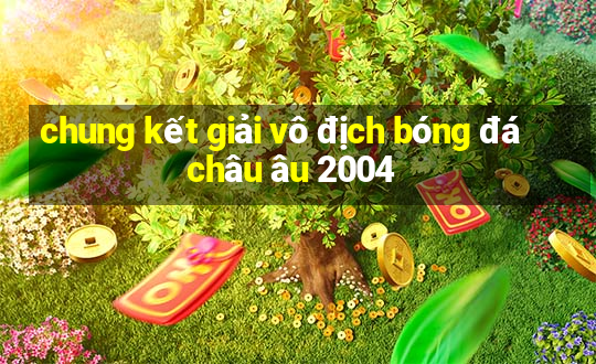 chung kết giải vô địch bóng đá châu âu 2004