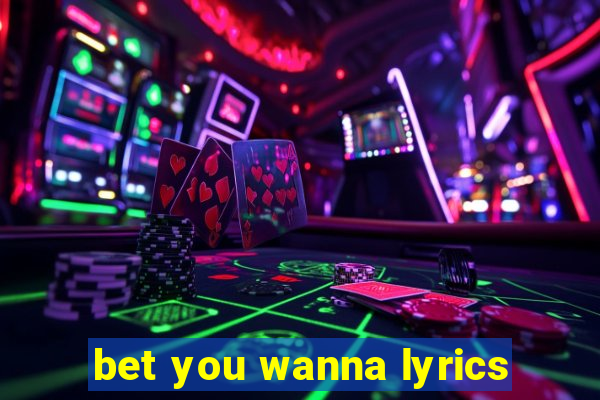 bet you wanna lyrics