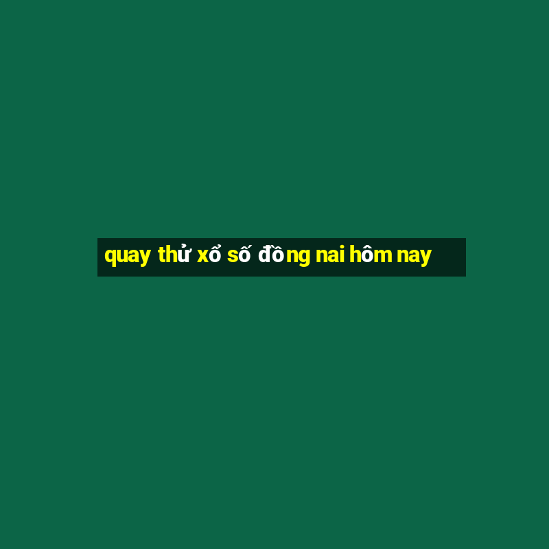 quay thử xổ số đồng nai hôm nay